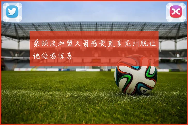 桑顿谈加盟火箭感受直言无州税让他倍感惊喜