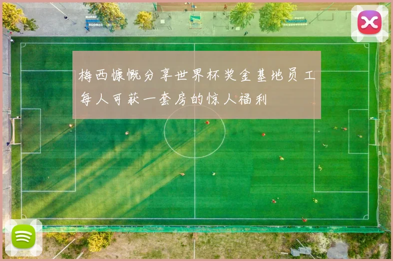 梅西慷慨分享世界杯奖金基地员工每人可获一套房的惊人福利