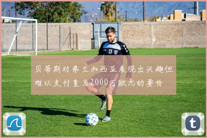 贝蒂斯对弗兰加西亚表现出兴趣但难以支付皇马2000万欧元的要价