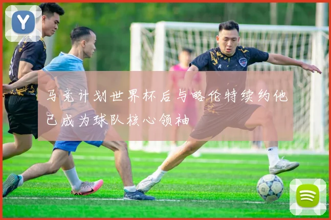 马竞计划世界杯后与略伦特续约他已成为球队核心领袖