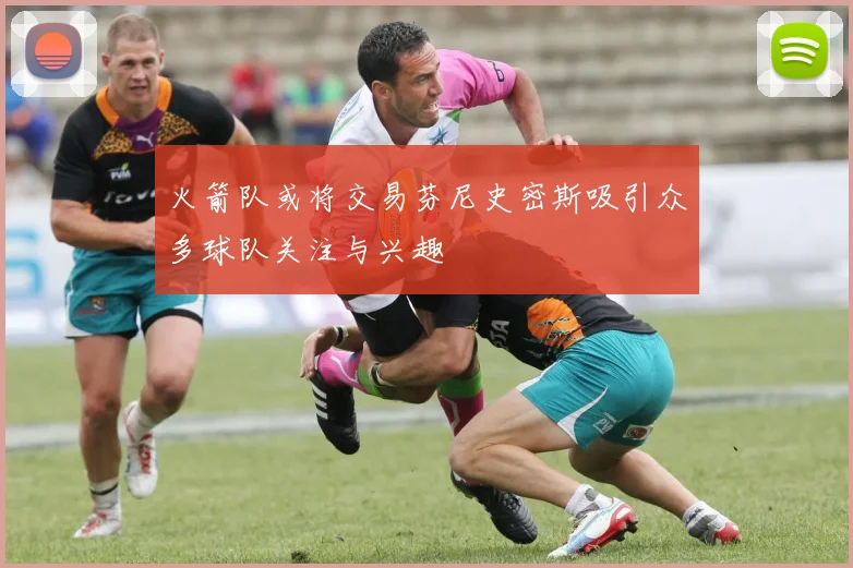 火箭队或将交易芬尼史密斯吸引众多球队关注与兴趣