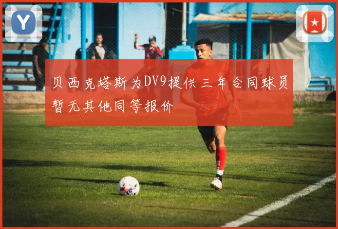 贝西克塔斯为DV9提供三年合同球员暂无其他同等报价