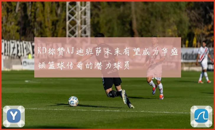 KD称赞AJ迪班萨未来有望成为华盛顿篮球传奇的潜力球员