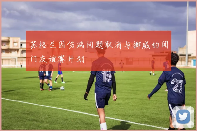 苏格兰因伤病问题取消与挪威的闭门友谊赛计划