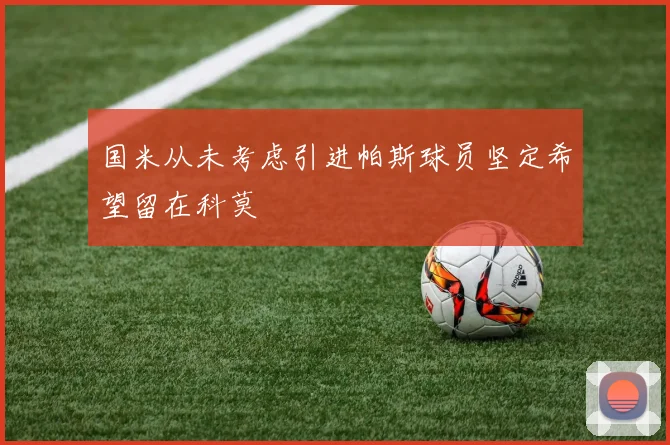 国米从未考虑引进帕斯球员坚定希望留在科莫