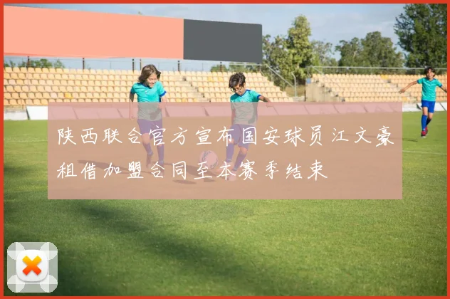 陕西联合官方宣布国安球员江文豪租借加盟合同至本赛季结束