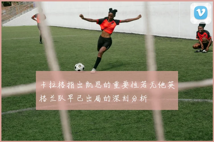 卡拉格指出凯恩的重要性若无他英格兰队早已出局的深刻分析