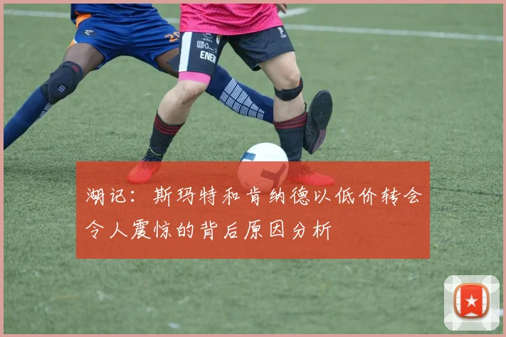 湖记：斯玛特和肯纳德以低价转会令人震惊的背后原因分析
