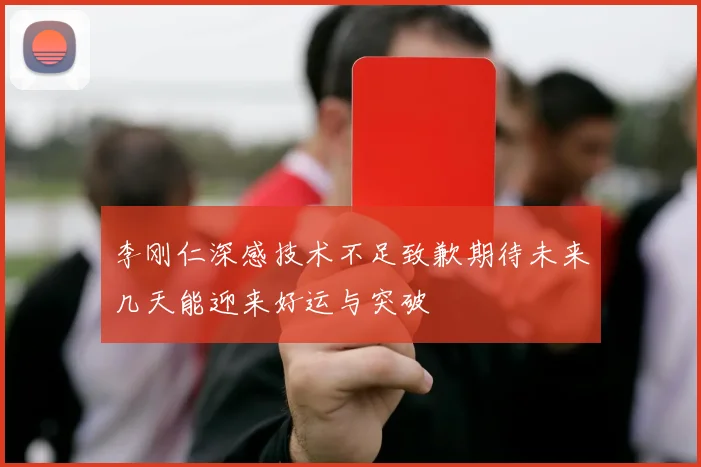 李刚仁深感技术不足致歉期待未来几天能迎来好运与突破