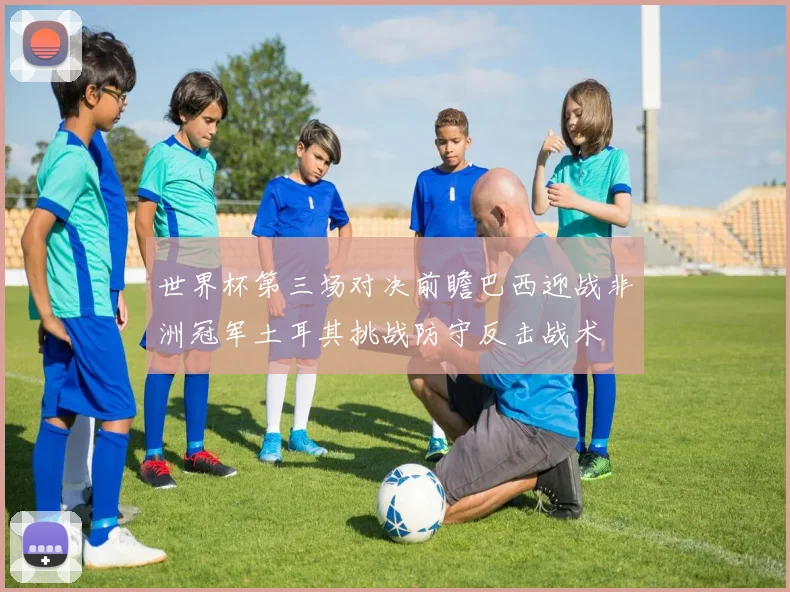 世界杯第三场对决前瞻巴西迎战非洲冠军土耳其挑战防守反击战术