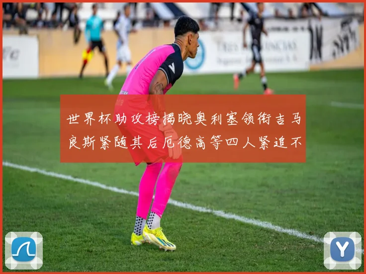 世界杯助攻榜揭晓奥利塞领衔吉马良斯紧随其后厄德高等四人紧追不舍
