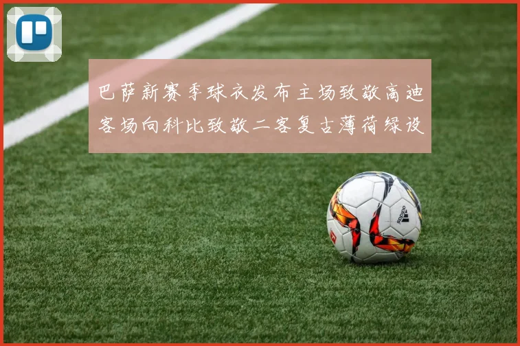 巴萨新赛季球衣发布主场致敬高迪客场向科比致敬二客复古薄荷绿设计引发热议