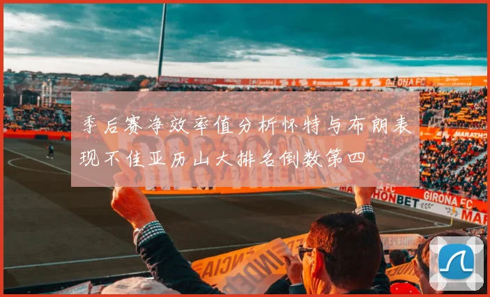 季后赛净效率值分析怀特与布朗表现不佳亚历山大排名倒数第四