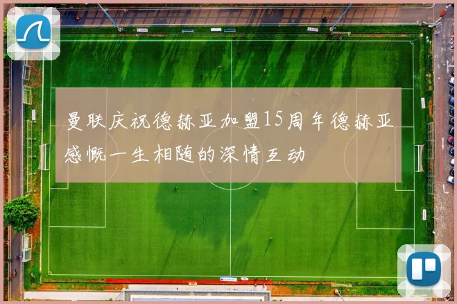 曼联庆祝德赫亚加盟15周年德赫亚感慨一生相随的深情互动