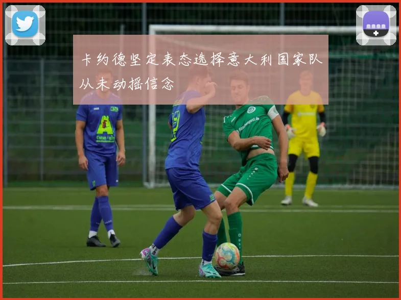 卡约德坚定表态选择意大利国家队从未动摇信念