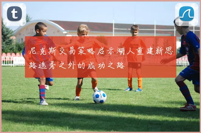 尼克斯交易策略启示湖人重建新思路选秀之外的成功之路