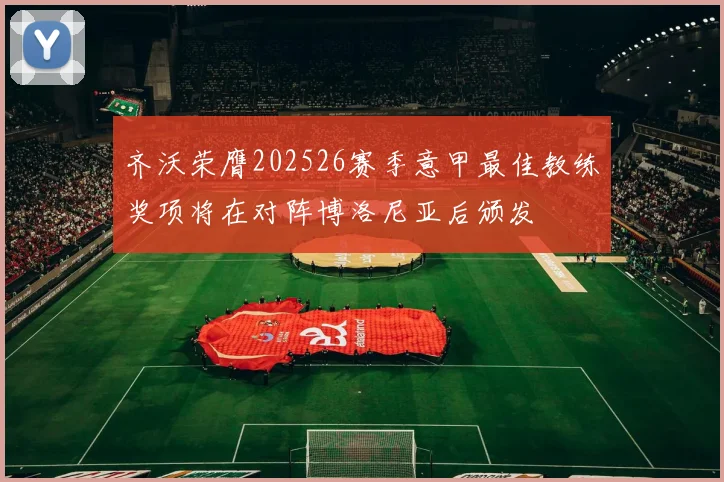 齐沃荣膺202526赛季意甲最佳教练奖项将在对阵博洛尼亚后颁发