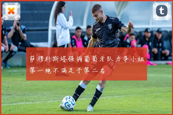 萨穆科斯塔强调葡萄牙队力争小组第一绝不满足于第二名