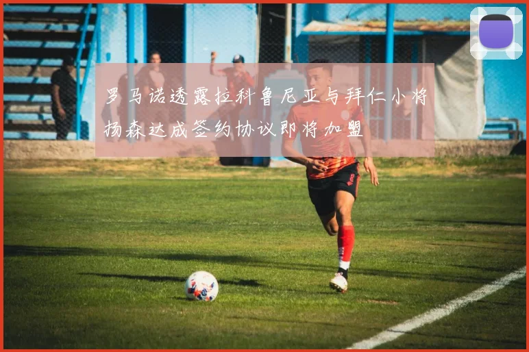 罗马诺透露拉科鲁尼亚与拜仁小将扬森达成签约协议即将加盟