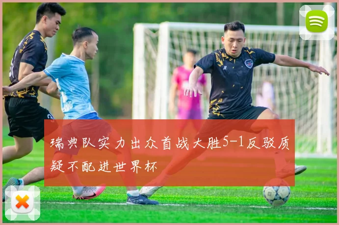 瑞典队实力出众首战大胜5-1反驳质疑不配进世界杯