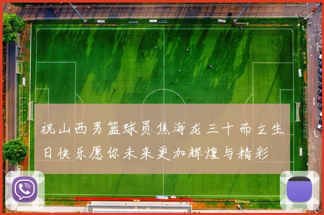 祝山西男篮球员焦海龙三十而立生日快乐愿你未来更加辉煌与精彩